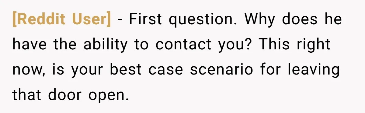 [Reddit User] − First question. Why does he have the ability to contact you? This right now, is your best case scenario for leaving that door open.