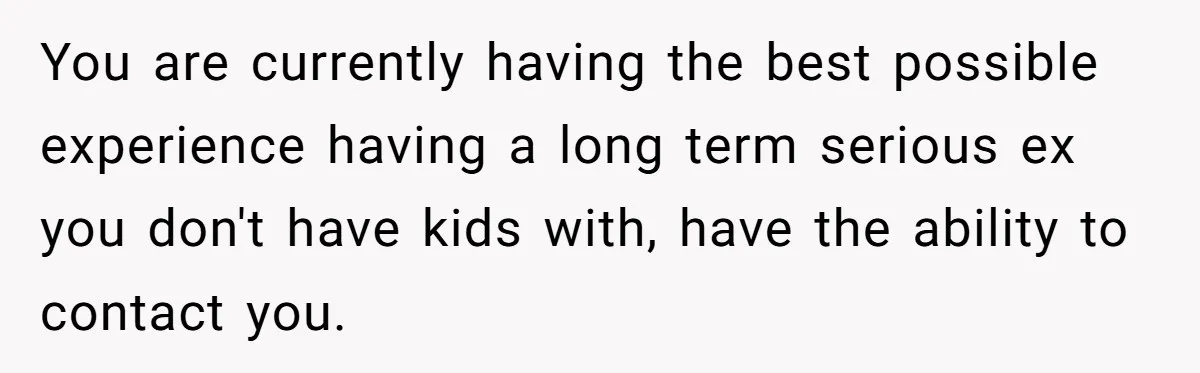 You are currently having the best possible experience having a long term serious ex you don't have kids with, have the ability to contact you.