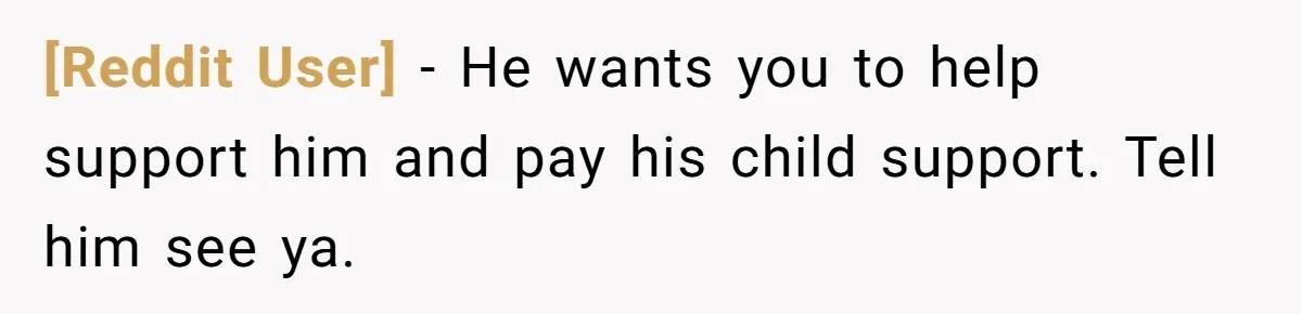 [Reddit User] − He wants you to help support him and pay his child support. Tell him see ya.