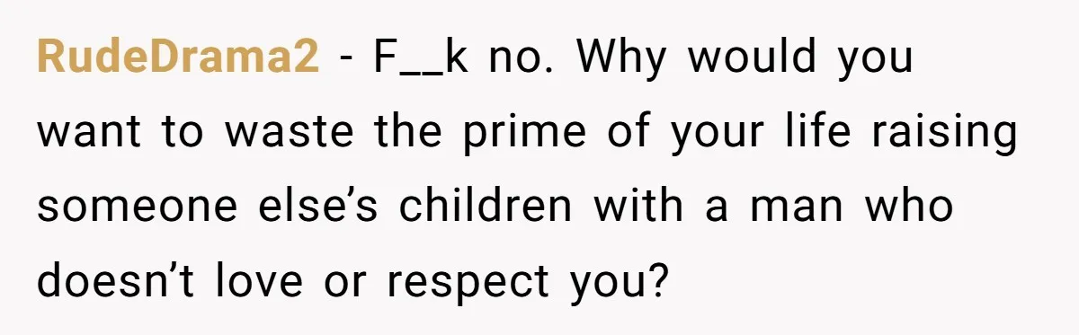 RudeDrama2 − F__k no. Why would you want to waste the prime of your life raising someone else’s children with a man who doesn’t love or respect you?