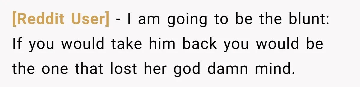 [Reddit User] − I am going to be the blunt: If you would take him back you would be the one that lost her god damn mind.