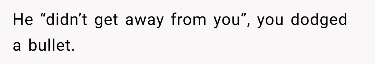 He “didn’t get away from you”, you dodged a bullet.