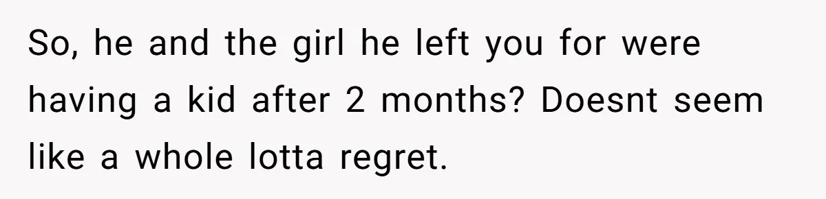 So, he and the girl he left you for were having a kid after 2 months? Doesnt seem like a whole lotta regret.