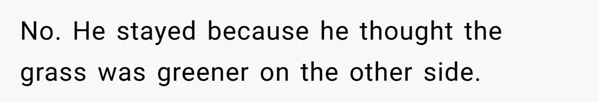 No. He stayed because he thought the grass was greener on the other side.