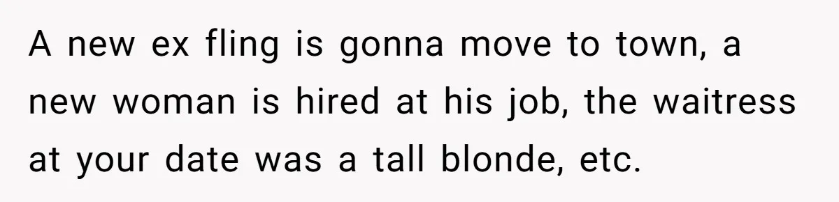 A new ex fling is gonna move to town, a new woman is hired at his job, the waitress at your date was a tall blonde, etc.