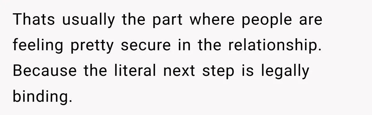 Thats usually the part where people are feeling pretty secure in the relationship. Because the literal next step is legally binding.