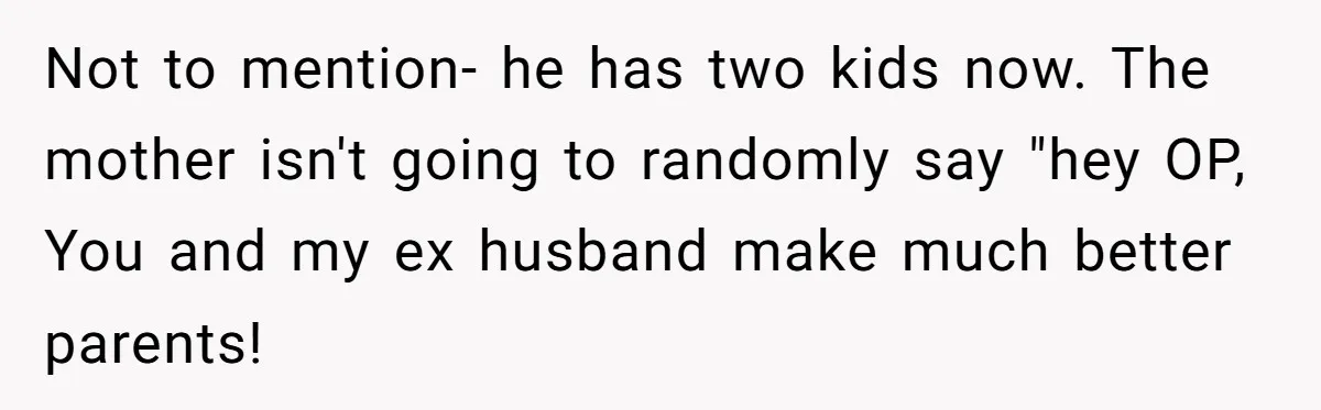 Not to mention- he has two kids now. The mother isn't going to randomly say "hey OP, You and my ex husband make much better parents!