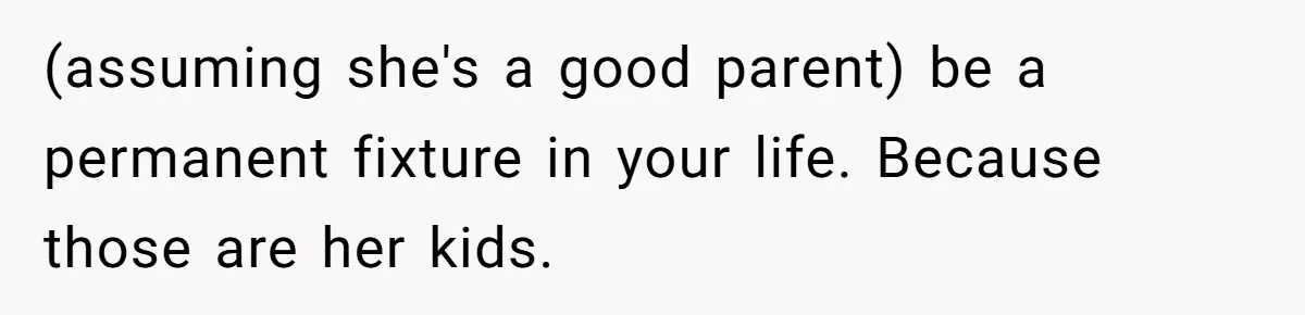 (assuming she's a good parent) be a permanent fixture in your life. Because those are her kids.