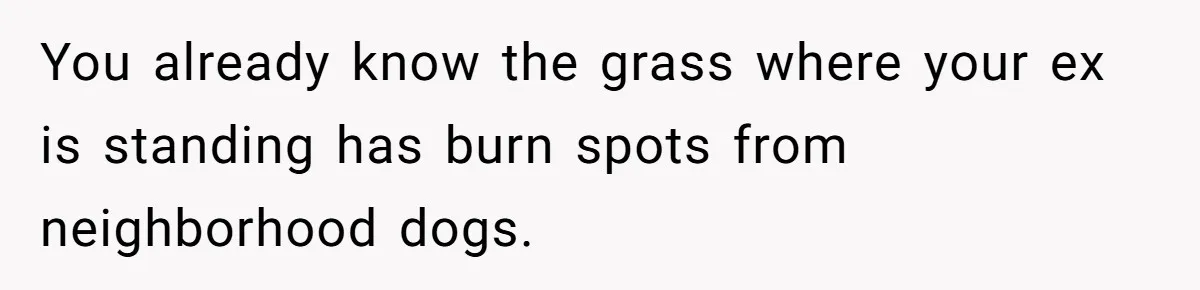 You already know the grass where your ex is standing has burn spots from neighborhood dogs.