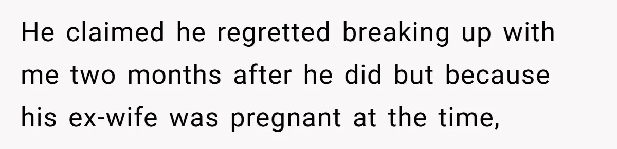 He claimed he regretted breaking up with me two months after he did but because his ex-wife was pregnant at the time,