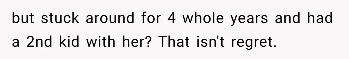 but stuck around for 4 whole years and had a 2nd kid with her? That isn't regret.