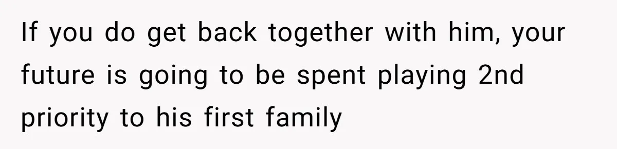 If you do get back together with him, your future is going to be spent playing 2nd priority to his first family