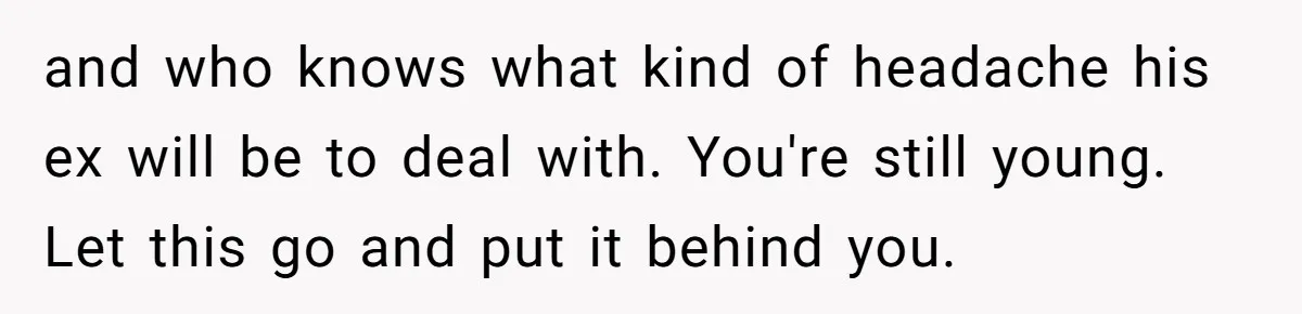 and who knows what kind of headache his ex will be to deal with. You're still young. Let this go and put it behind you.