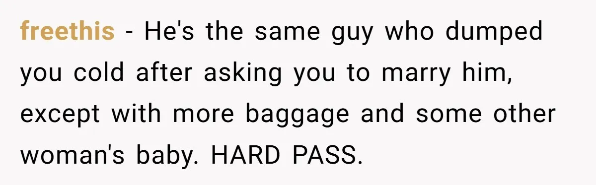 freethis − He's the same guy who dumped you cold after asking you to marry him, except with more baggage and some other woman's baby. HARD PASS.