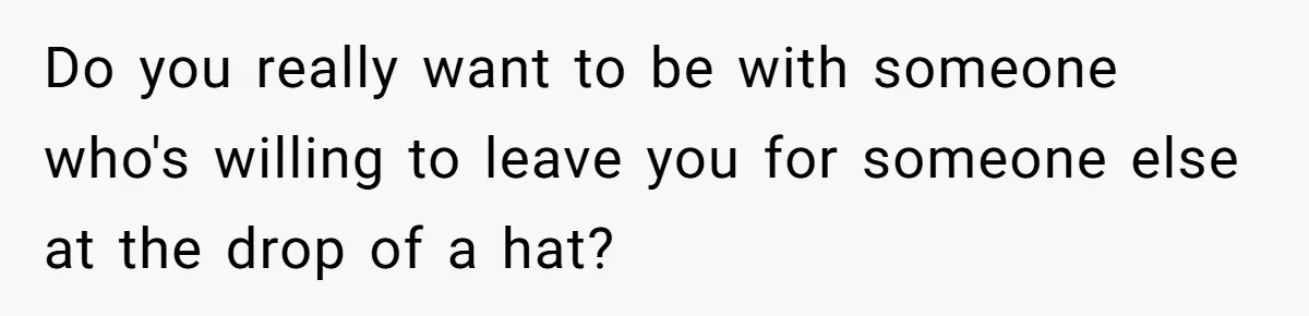 Do you really want to be with someone who's willing to leave you for someone else at the drop of a hat?