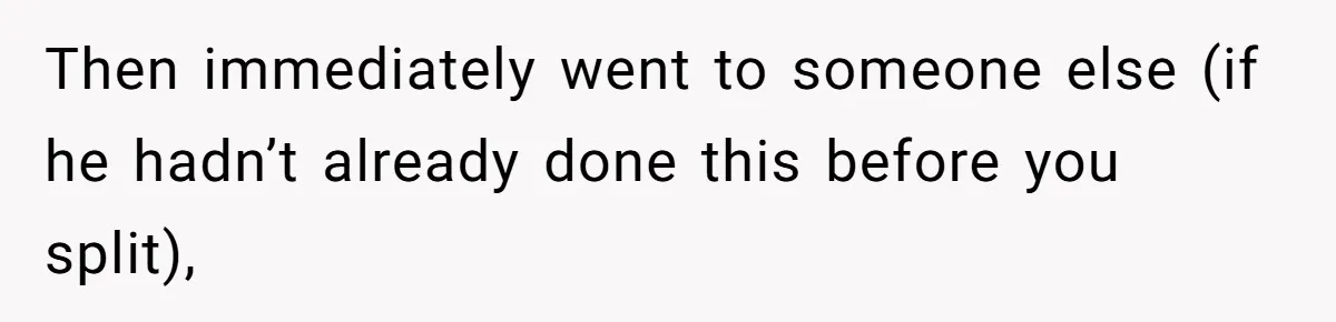 Then immediately went to someone else (if he hadn’t already done this before you split),