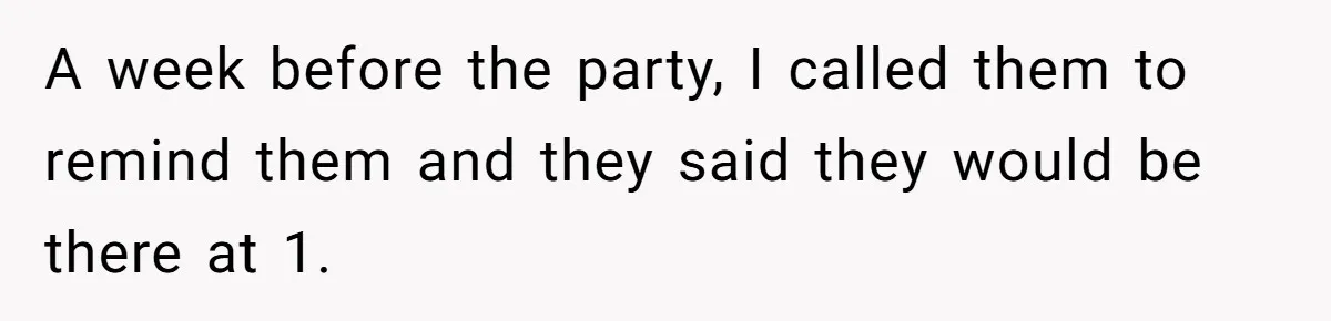 A week before the party, I called them to remind them and they said they would be there at 1.