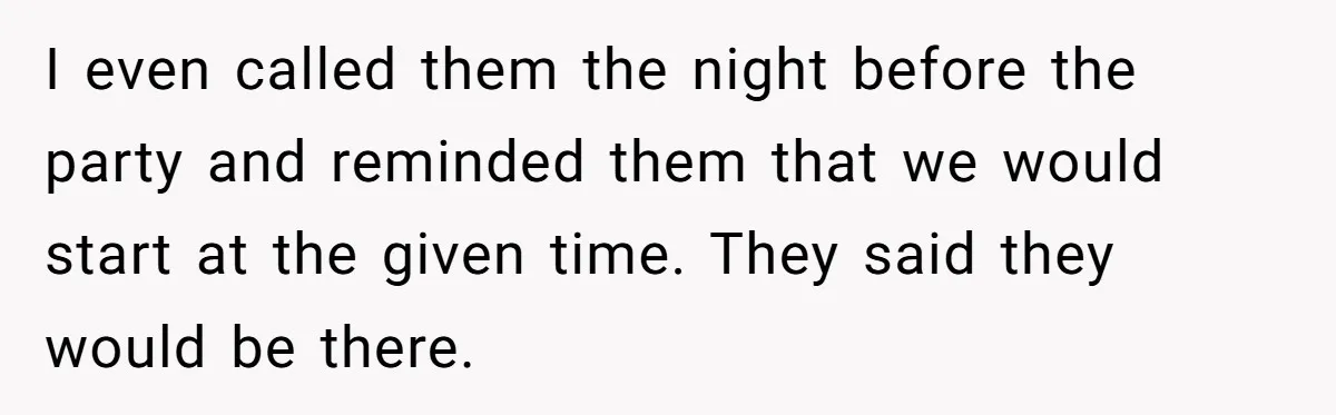 I even called them the night before the party and reminded them that we would start at the given time. They said they would be there.