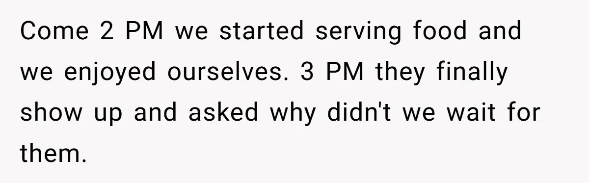 Come 2 PM we started serving food and we enjoyed ourselves. 3 PM they finally show up and asked why didn't we wait for them.