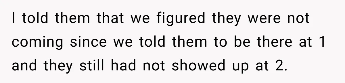 I told them that we figured they were not coming since we told them to be there at 1 and they still had not showed up at 2.