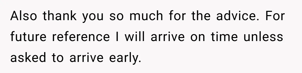 Also thank you so much for the advice. For future reference I will arrive on time unless asked to arrive early.