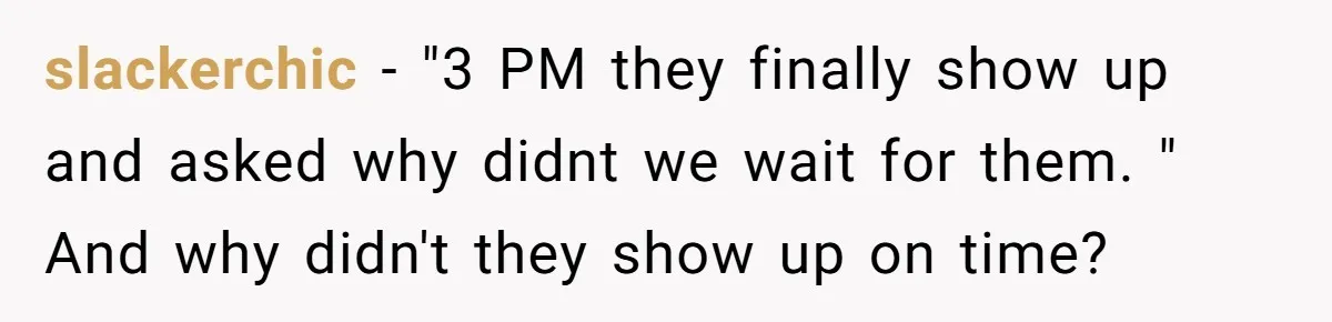 slackerchic − "3 PM they finally show up and asked why didnt we wait for them. " And why didn't they show up on time?