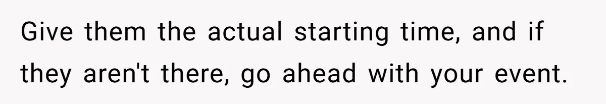 Give them the actual starting time, and if they aren't there, go ahead with your event.