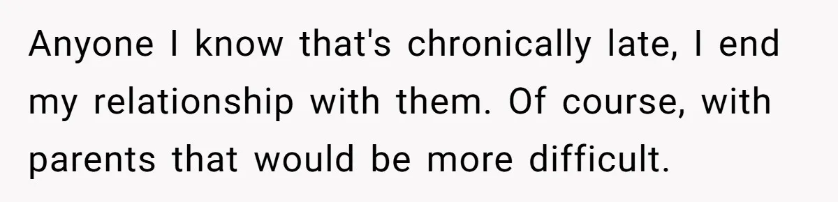 Anyone I know that's chronically late, I end my relationship with them. Of course, with parents that would be more difficult.