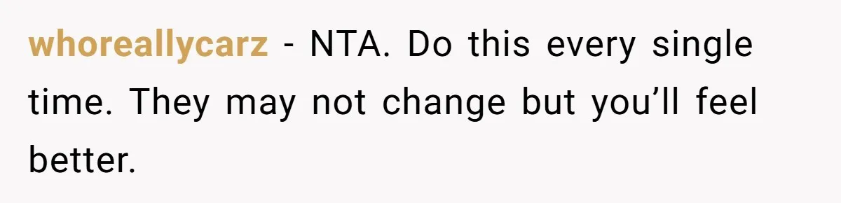 whoreallycarz − NTA. Do this every single time. They may not change but you’ll feel better.