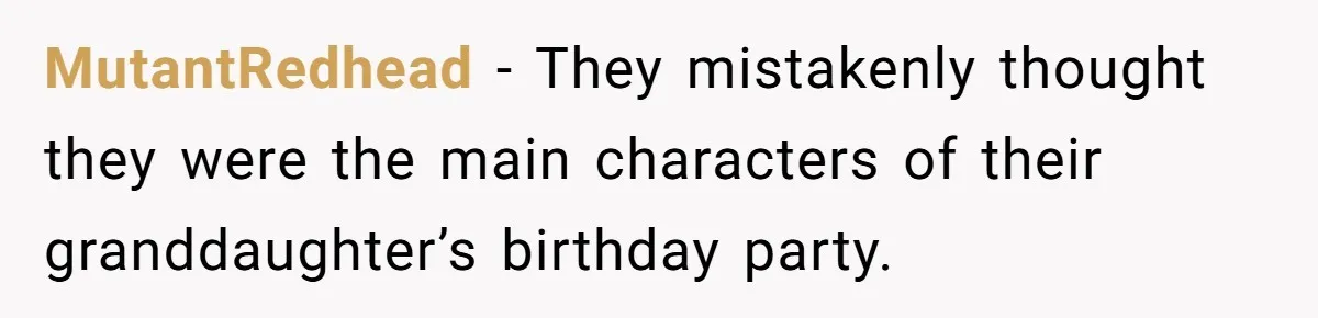 MutantRedhead − They mistakenly thought they were the main characters of their granddaughter’s birthday party.