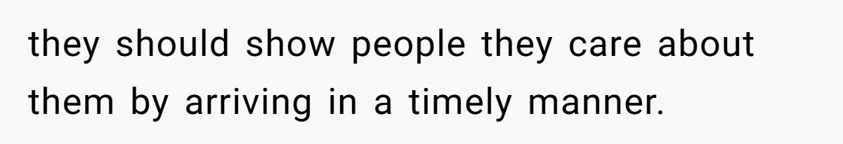 they should show people they care about them by arriving in a timely manner.