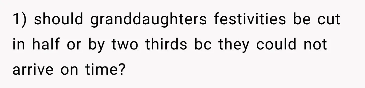 1) should granddaughters festivities be cut in half or by two thirds bc they could not arrive on time?