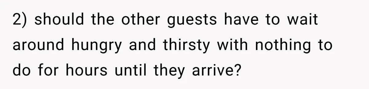 2) should the other guests have to wait around hungry and thirsty with nothing to do for hours until they arrive?