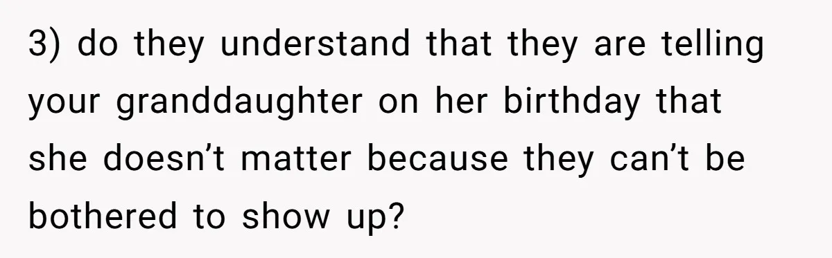 3) do they understand that they are telling your granddaughter on her birthday that she doesn’t matter because they can’t be bothered to show up?