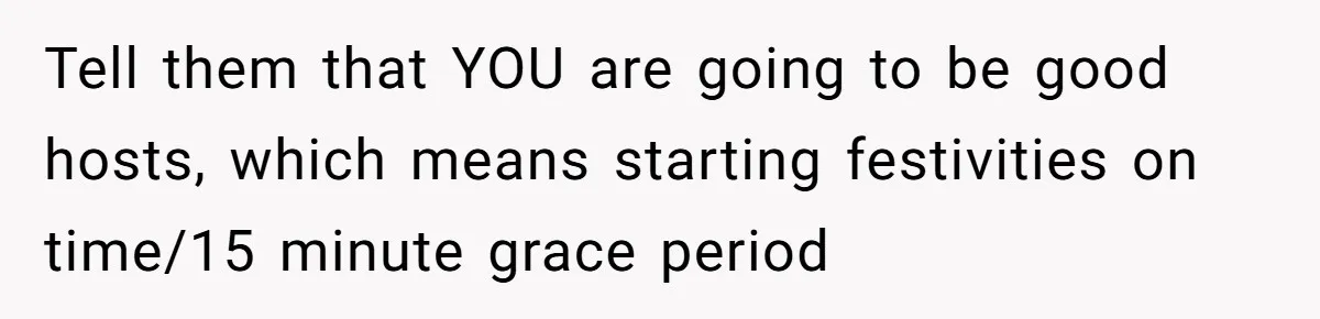 Tell them that YOU are going to be good hosts, which means starting festivities on time/15 minute grace period