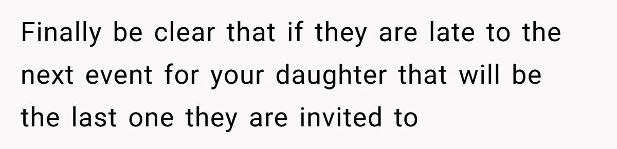 Finally be clear that if they are late to the next event for your daughter that will be the last one they are invited to