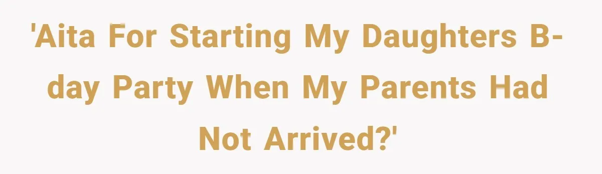 'AITA for starting my daughters b-day party when my parents had not arrived?'