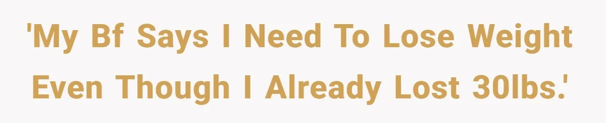 'My bf says I need to lose weight even though I already lost 30lbs.'