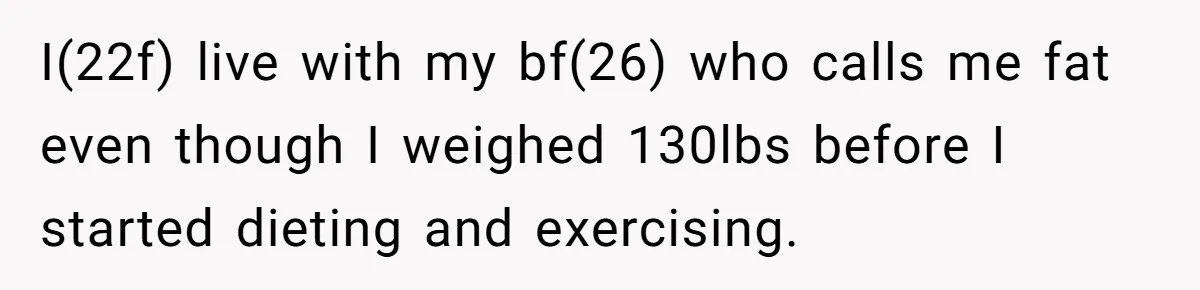 I(22f) live with my bf(26) who calls me fat even though I weighed 130lbs before I started dieting and exercising.