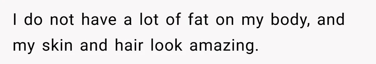 I do not have a lot of fat on my body, and my skin and hair look amazing.