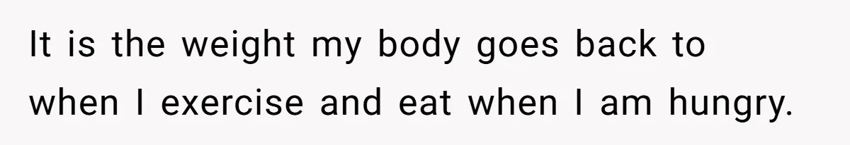 It is the weight my body goes back to when I exercise and eat when I am hungry.