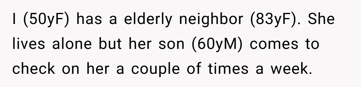 I (50yF) has a elderly neighbor (83yF). She lives alone but her son (60yM) comes to check on her a couple of times a week.