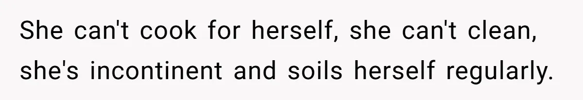 She can't cook for herself, she can't clean, she's incontinent and soils herself regularly.