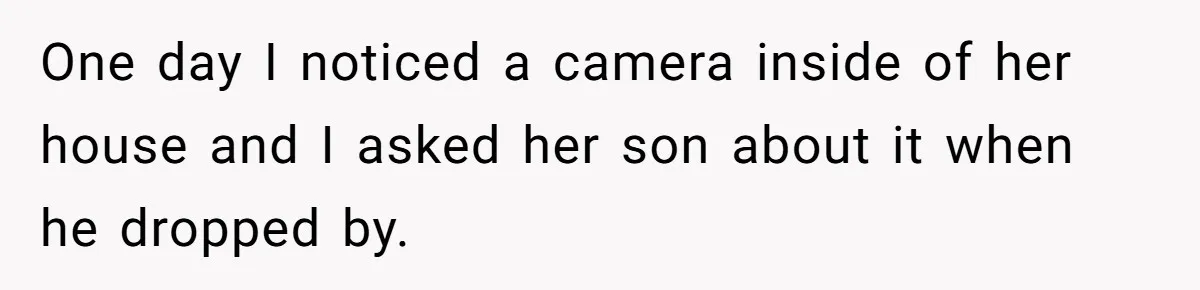 One day I noticed a camera inside of her house and I asked her son about it when he dropped by.