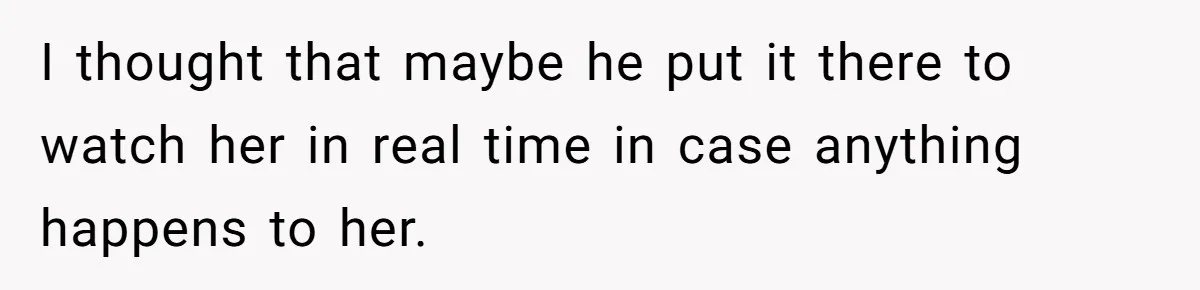 I thought that maybe he put it there to watch her in real time in case anything happens to her.