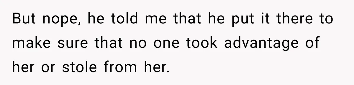 But nope, he told me that he put it there to make sure that no one took advantage of her or stole from her.