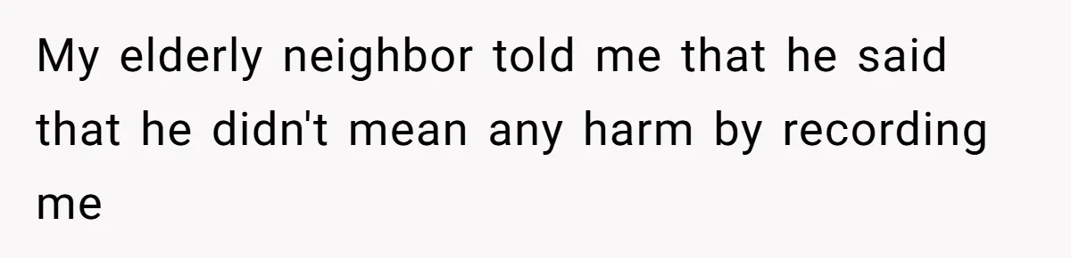 My elderly neighbor told me that he said that he didn't mean any harm by recording me