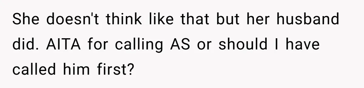 She doesn't think like that but her husband did. AITA for calling AS or should I have called him first?