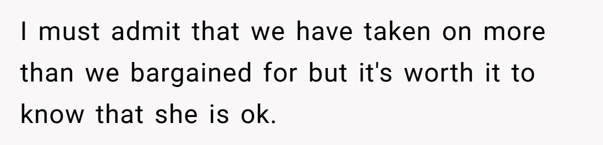 I must admit that we have taken on more than we bargained for but it's worth it to know that she is ok.