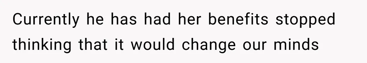 Currently he has had her benefits stopped thinking that it would change our minds